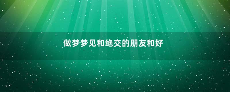 做梦梦见和绝交的朋友和好