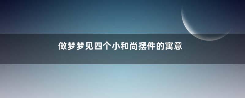 做梦梦见四个小和尚摆件的寓意