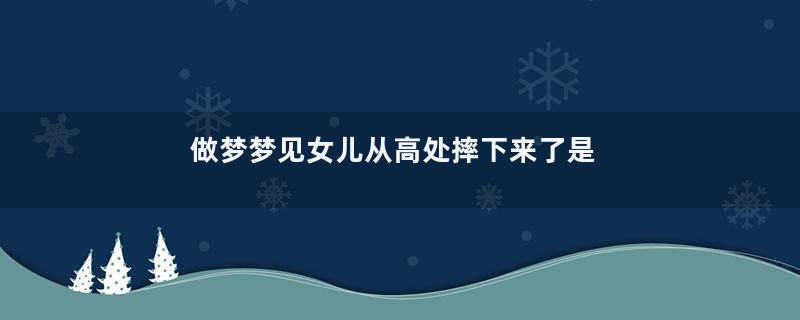 做梦梦见女儿从高处摔下来了是啥预兆