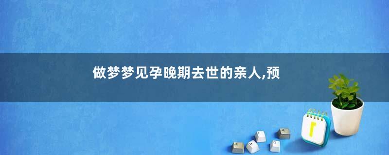 做梦梦见孕晚期去世的亲人,预示什么
