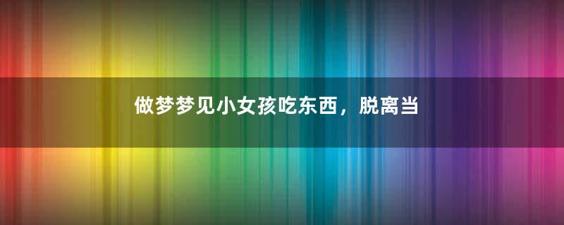 做梦梦见小女孩吃东西，脱离当前困境
