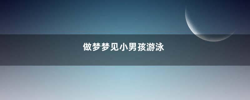 做梦梦见小男孩游泳