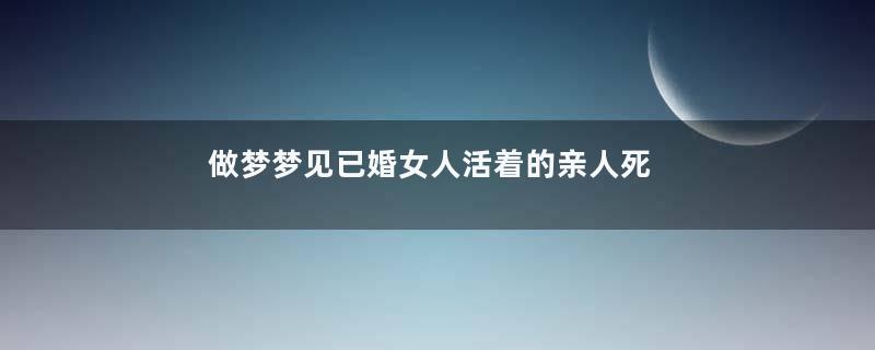 做梦梦见已婚女人活着的亲人死了