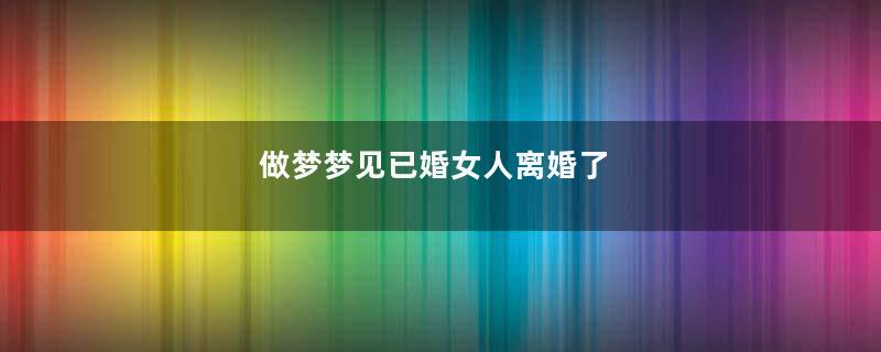 做梦梦见已婚女人离婚了