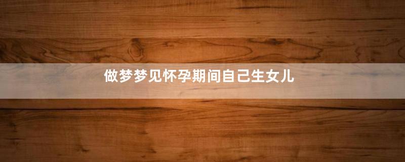 做梦梦见怀孕期间自己生女儿