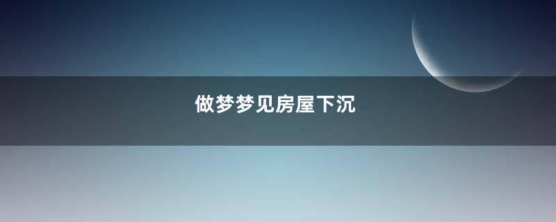 做梦梦见房屋下沉