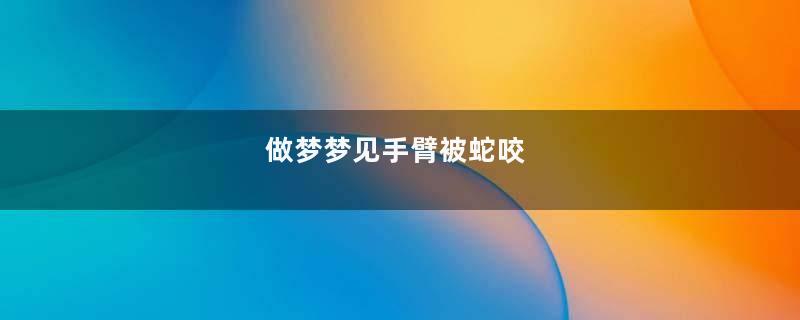做梦梦见手臂被蛇咬
