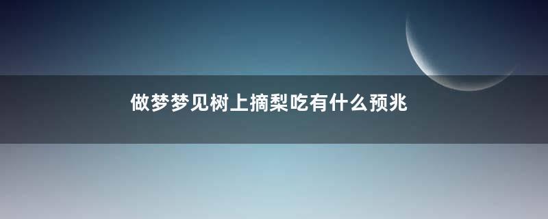 做梦梦见树上摘梨吃有什么预兆