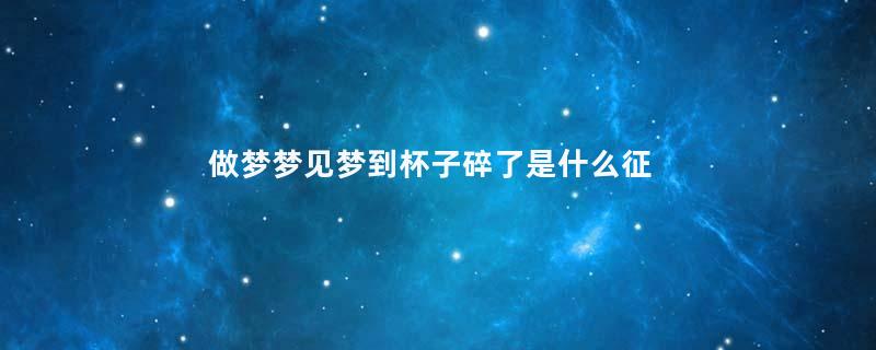 做梦梦见梦到杯子碎了是什么征兆
