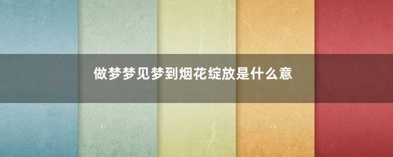 做梦梦见梦到烟花绽放是什么意思