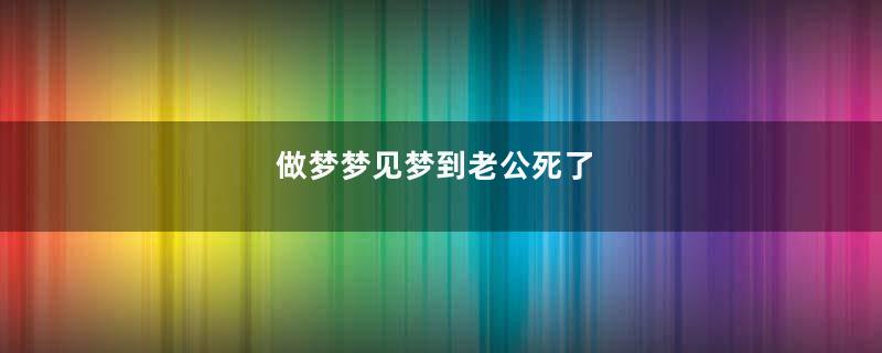做梦梦见梦到老公死了