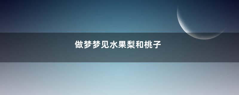 做梦梦见水果梨和桃子