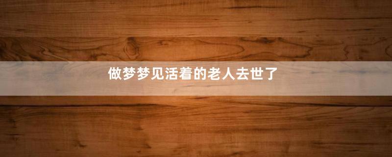 做梦梦见活着的老人去世了