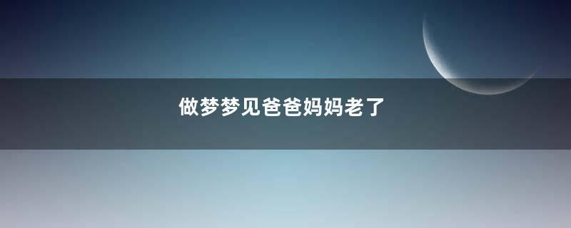 做梦梦见爸爸妈妈老了