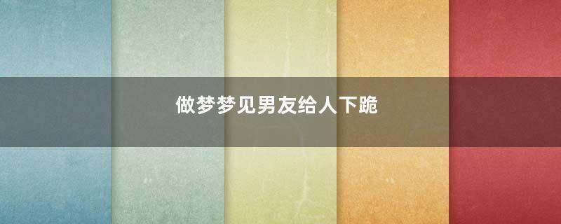 做梦梦见男友给人下跪