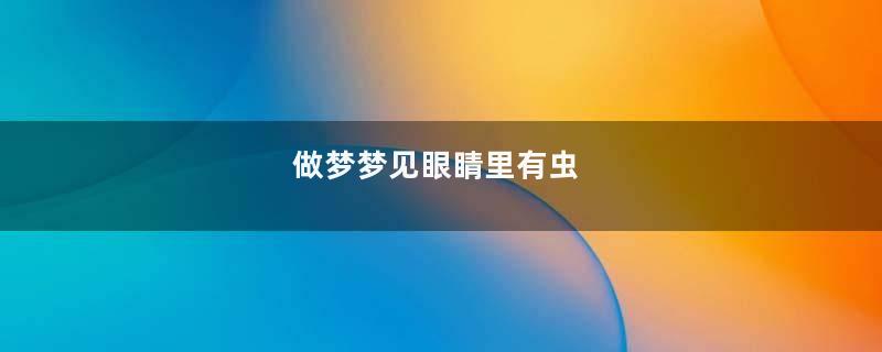做梦梦见眼睛里有虫