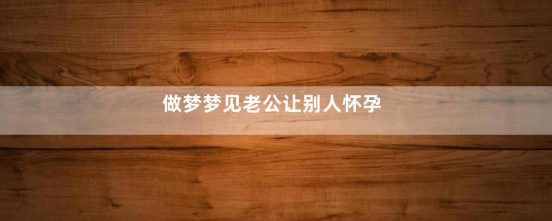 做梦梦见老公让别人怀孕