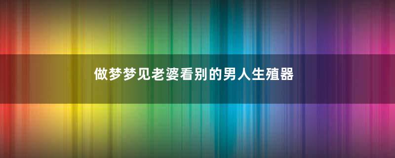 做梦梦见老婆看别的男人生殖器