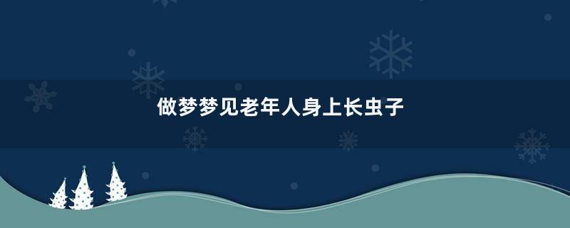 做梦梦见老年人身上长虫子