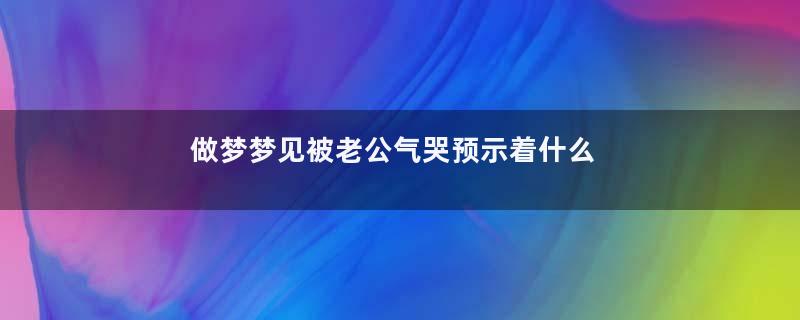 做梦梦见被老公气哭预示着什么