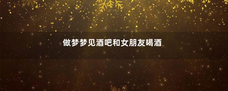 做梦梦见酒吧和女朋友喝酒