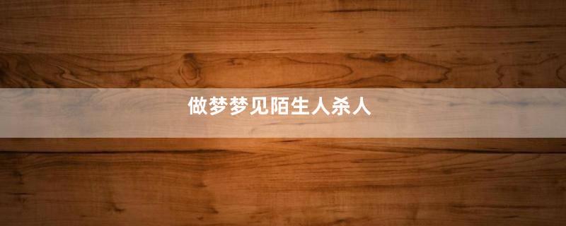 做梦梦见陌生人杀人