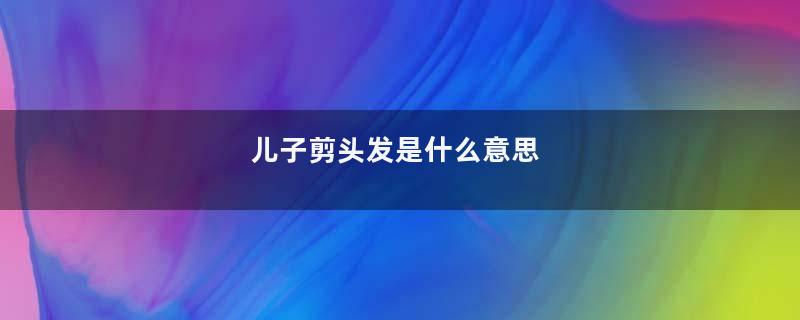 儿子剪头发是什么意思