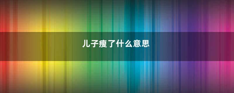 儿子瘦了什么意思