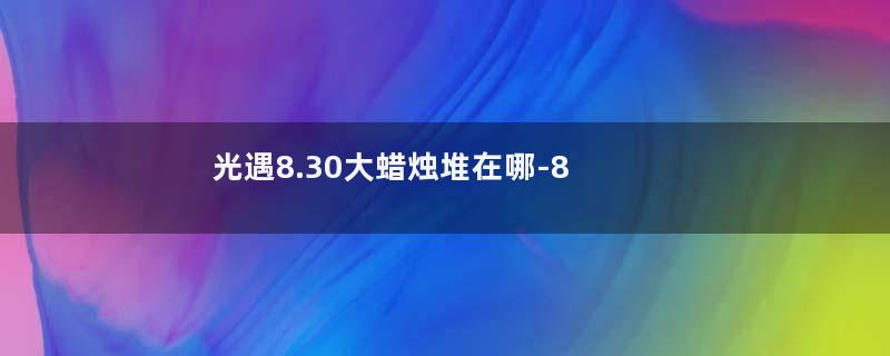 光遇8.30大蜡烛堆在哪-8月30日大蜡烛堆位置2023