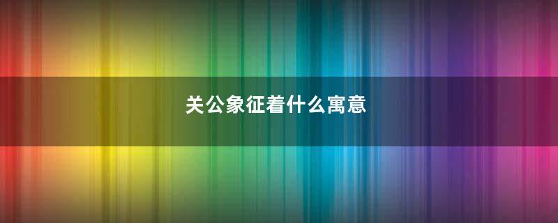 关公象征着什么寓意