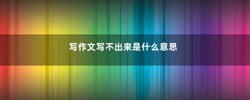 写作文写不出来是什么意思