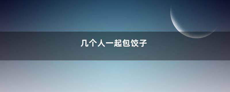 几个人一起包饺子