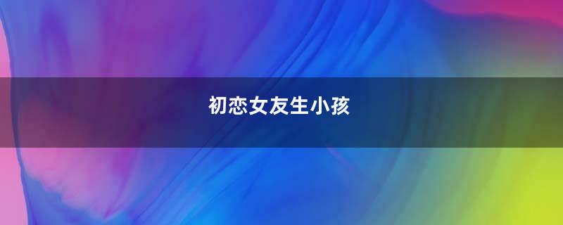 初恋女友生小孩