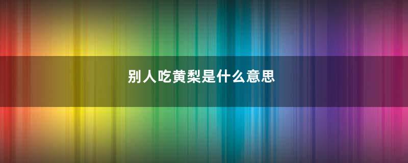 别人吃黄梨是什么意思