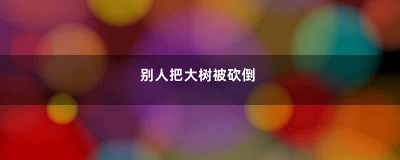 别人把大树被砍倒