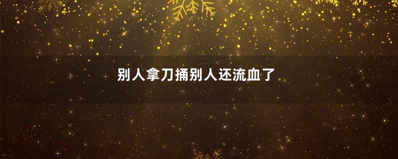 别人拿刀捅别人还流血了
