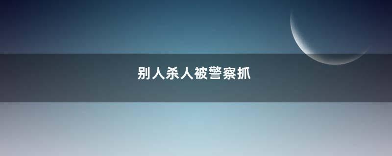 别人杀人被警察抓