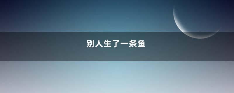 别人生了一条鱼