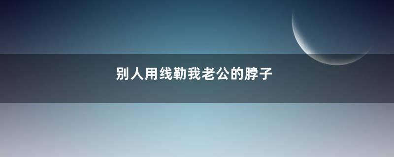 别人用线勒我老公的脖子