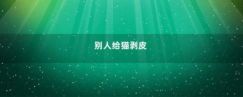 别人给猫剥皮