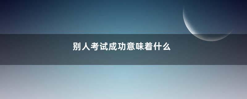 别人考试成功意味着什么