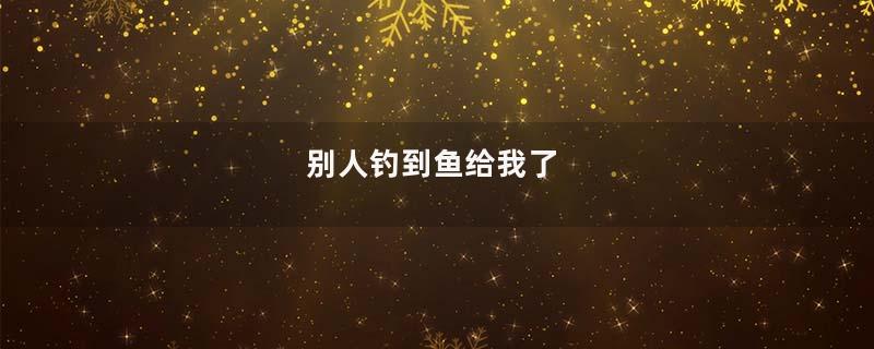 别人钓到鱼给我了