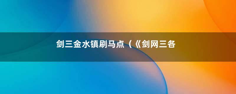 剑三金水镇刷马点（《剑网三各个地图刷马地点一览）