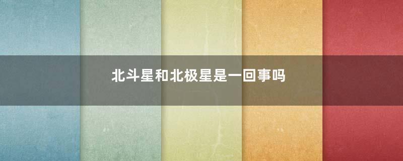 北斗星和北极星是一回事吗