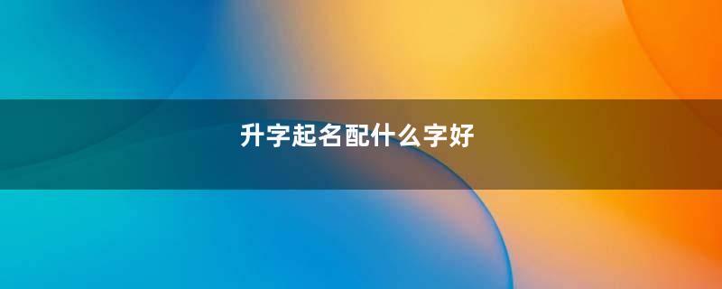 升字起名配什么字好