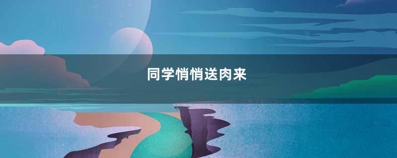 同学悄悄送肉来