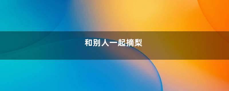 和别人一起摘梨