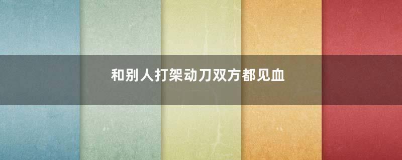 和别人打架动刀双方都见血
