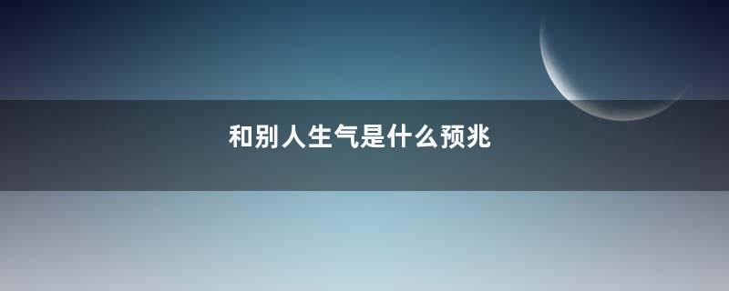 和别人生气是什么预兆