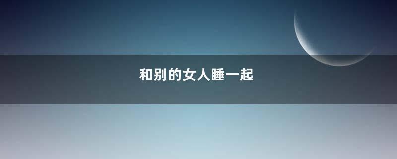 和别的女人睡一起